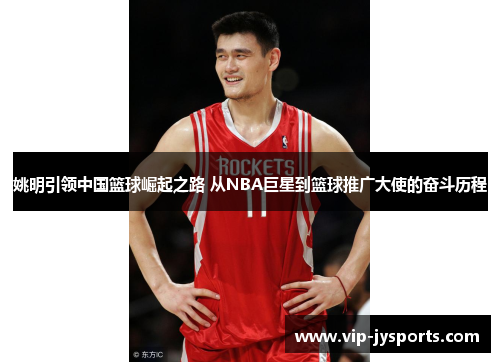 姚明引领中国篮球崛起之路 从NBA巨星到篮球推广大使的奋斗历程