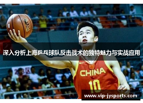 深入分析上海乒乓球队反击战术的独特魅力与实战应用