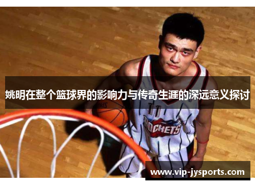 姚明在整个篮球界的影响力与传奇生涯的深远意义探讨