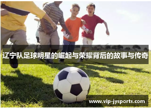 辽宁队足球明星的崛起与荣耀背后的故事与传奇