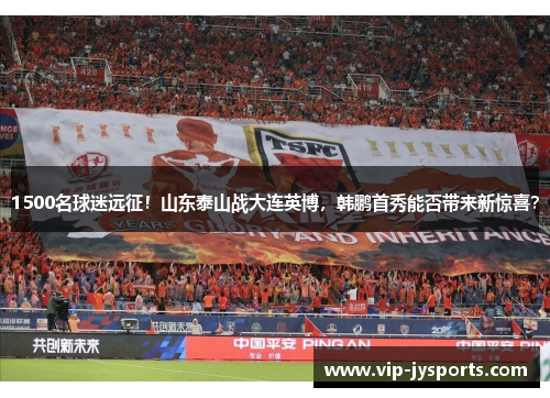 1500名球迷远征!山东泰山战大连英博,韩鹏首秀能否带来新惊喜?
