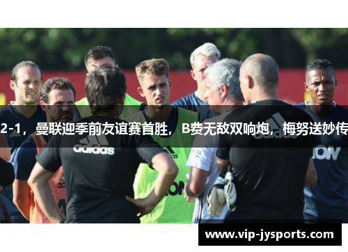 2-1，曼联迎季前友谊赛首胜，B费无敌双响炮，梅努送妙传
