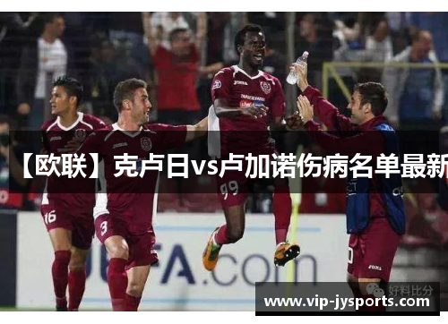 【欧联】克卢日vs卢加诺伤病名单最新